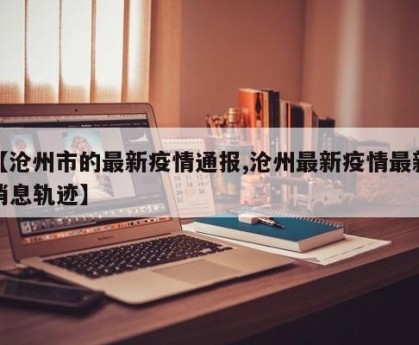 【沧州市的最新疫情通报,沧州最新疫情最新消息轨迹】