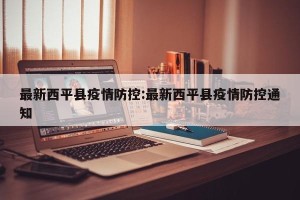 最新西平县疫情防控:最新西平县疫情防控通知