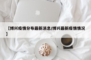【博兴疫情分布最新消息/博兴最新疫情情况】
