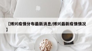 【博兴疫情分布最新消息/博兴最新疫情情况】