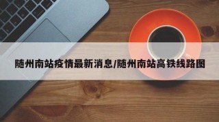 随州南站疫情最新消息/随州南站高铁线路图