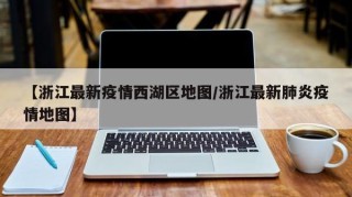 【浙江最新疫情西湖区地图/浙江最新肺炎疫情地图】