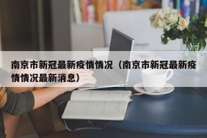 南京市新冠最新疫情情况（南京市新冠最新疫情情况最新消息）