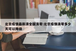 北京疫情最新清全国清零:北京疫情清零多少天可以降级