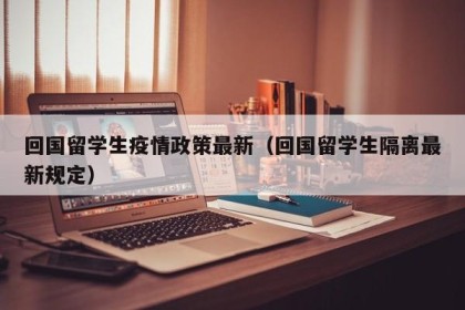 回国留学生疫情政策最新（回国留学生隔离最新规定）