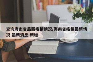 查询海南省最新疫情情况/海南省疫情最新情况 最新消息 新增
