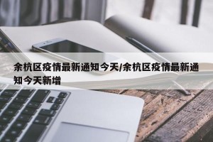 余杭区疫情最新通知今天/余杭区疫情最新通知今天新增