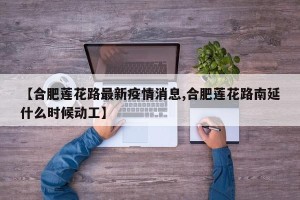 【合肥莲花路最新疫情消息,合肥莲花路南延什么时候动工】