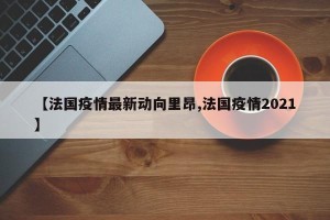 【法国疫情最新动向里昂,法国疫情2021】