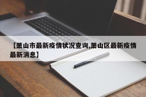【萧山市最新疫情状况查询,萧山区最新疫情最新消息】