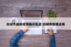 白城市最新疫情确诊轨迹:白城市役情进展