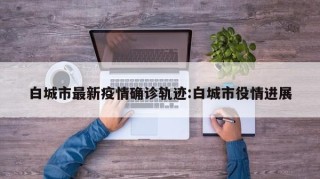 白城市最新疫情确诊轨迹:白城市役情进展