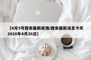 【4月5号西安最新疫情/西安最新消息今天2020年4月26日】