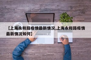 【上海永和路疫情最新情况,上海永和路疫情最新情况如何】