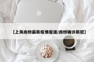 【上海南桥最新疫情报道/南桥确诊新冠】