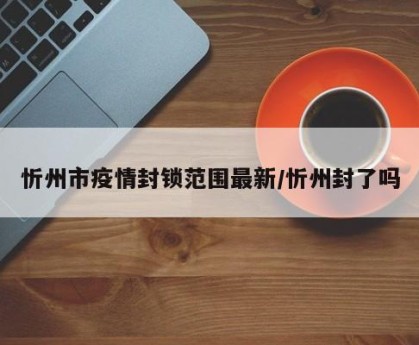 忻州市疫情封锁范围最新/忻州封了吗