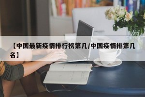 【中国最新疫情排行榜第几/中国疫情排第几名】