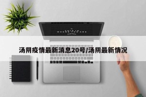 汤阴疫情最新消息20号/汤阴最新情况