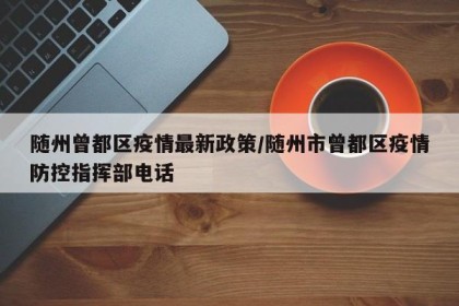 随州曾都区疫情最新政策/随州市曾都区疫情防控指挥部电话