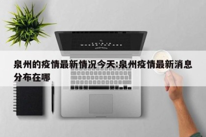 泉州的疫情最新情况今天:泉州疫情最新消息分布在哪