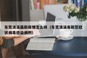 东莞清溪最新疫情怎么样（东莞清溪有新型冠状病毒感染病例）