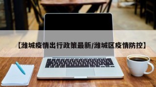 【潍城疫情出行政策最新/潍城区疫情防控】