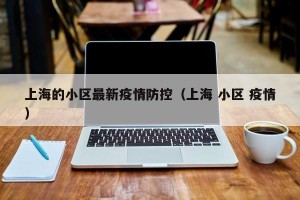 上海的小区最新疫情防控（上海 小区 疫情）