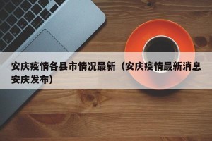 安庆疫情各县市情况最新（安庆疫情最新消息安庆发布）