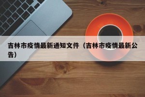 吉林市疫情最新通知文件（吉林市疫情最新公告）
