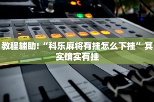 教程辅助!“科乐麻将有挂怎么下挂”其实确实有挂