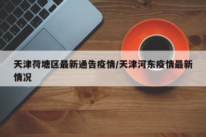 天津荷塘区最新通告疫情/天津河东疫情最新情况