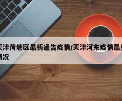 天津荷塘区最新通告疫情/天津河东疫情最新情况
