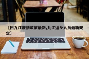 【回九江疫情政策最新,九江返乡人员最新规定】
