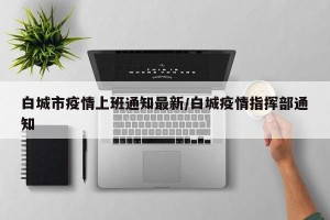 白城市疫情上班通知最新/白城疫情指挥部通知