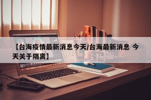【台海疫情最新消息今天/台海最新消息 今天关于隔离】