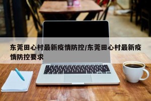 东莞田心村最新疫情防控/东莞田心村最新疫情防控要求