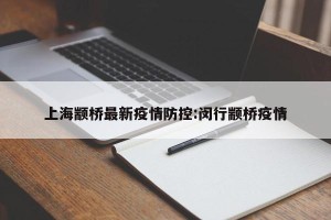上海颛桥最新疫情防控:闵行颛桥疫情