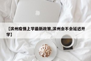 【滨州疫情上学最新政策,滨州会不会延迟开学】