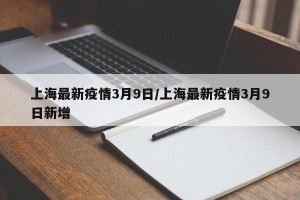 上海最新疫情3月9日/上海最新疫情3月9日新增