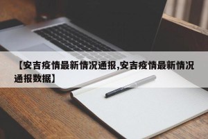 【安吉疫情最新情况通报,安吉疫情最新情况通报数据】