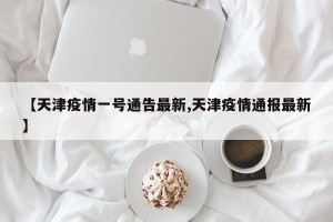 【天津疫情一号通告最新,天津疫情通报最新】