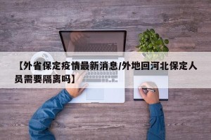 【外省保定疫情最新消息/外地回河北保定人员需要隔离吗】