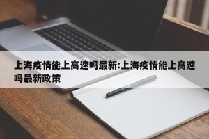 上海疫情能上高速吗最新:上海疫情能上高速吗最新政策