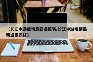 【长江中游疫情最新通报表/长江中游疫情最新通报表格】