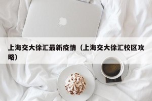 上海交大徐汇最新疫情（上海交大徐汇校区攻略）
