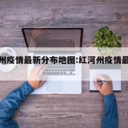 红河州疫情最新分布地图:红河州疫情最新通报