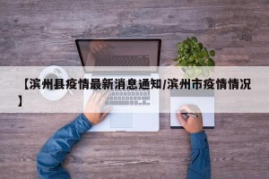 【滨州县疫情最新消息通知/滨州市疫情情况】