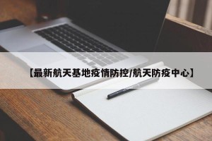 【最新航天基地疫情防控/航天防疫中心】