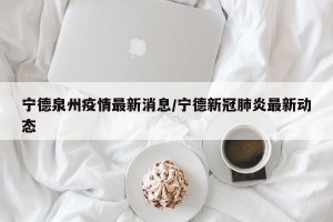 宁德泉州疫情最新消息/宁德新冠肺炎最新动态