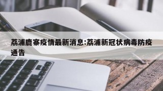 荔浦鹿寨疫情最新消息:荔浦新冠状病毒防疫通告